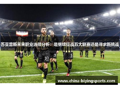 苏亚雷斯未来职业选择分析：是继续征战五大联赛还是寻求新挑战