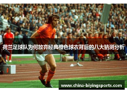 荷兰足球队为何放弃经典橙色球衣背后的八大猜测分析 荷兰足球队为何放弃经典橙色球衣背后的八大猜测分析