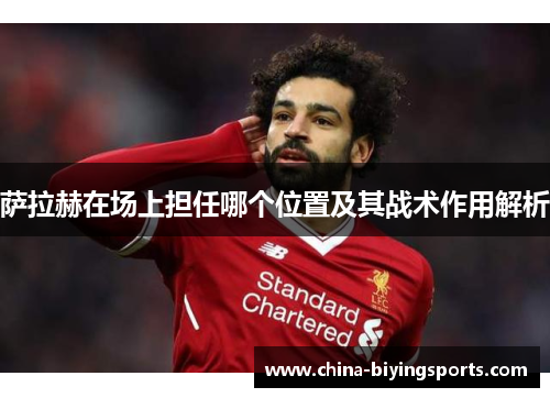 萨拉赫在场上担任哪个位置及其战术作用解析 萨拉赫在场上担任哪个位置及其战术作用解析