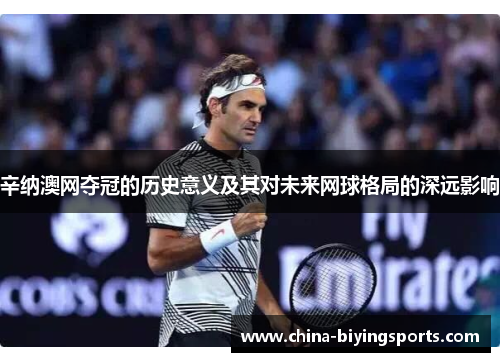 辛纳澳网夺冠的历史意义及其对未来网球格局的深远影响 辛纳澳网夺冠的历史意义及其对未来网球格局的深远影响