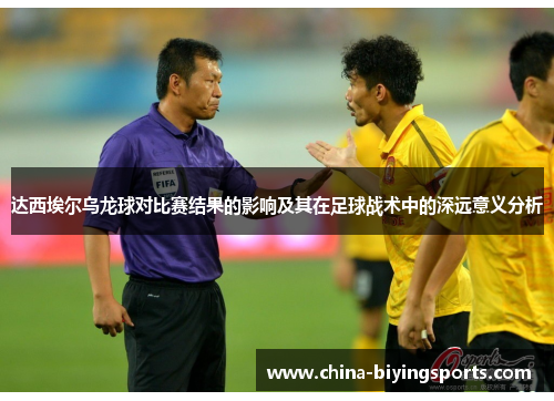 达西埃尔乌龙球对比赛结果的影响及其在足球战术中的深远意义分析 达西埃尔乌龙球对比赛结果的影响及其在足球战术中的深远意义分析