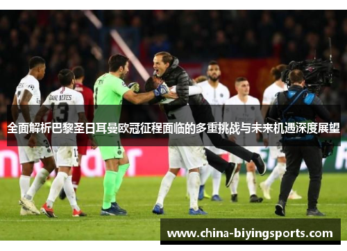 全面解析巴黎圣日耳曼欧冠征程面临的多重挑战与未来机遇深度展望 全面解析巴黎圣日耳曼欧冠征程面临的多重挑战与未来机遇深度展望