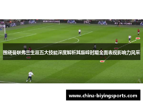 围绕曼联弗兰生涯五大技能深度解析其巅峰时期全面表现影响力风采 围绕曼联弗兰生涯五大技能深度解析其巅峰时期全面表现影响力风采