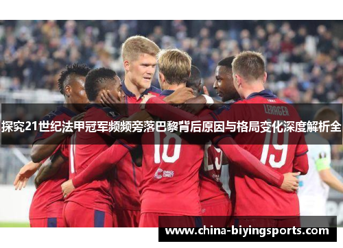探究21世纪法甲冠军频频旁落巴黎背后原因与格局变化深度解析全 探究21世纪法甲冠军频频旁落巴黎背后原因与格局变化深度解析全