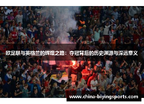 欧足联与英格兰的辉煌之路:夺冠背后的历史渊源与深远意义 欧足联与英格兰的辉煌之路:夺冠背后的历史渊源与深远意义