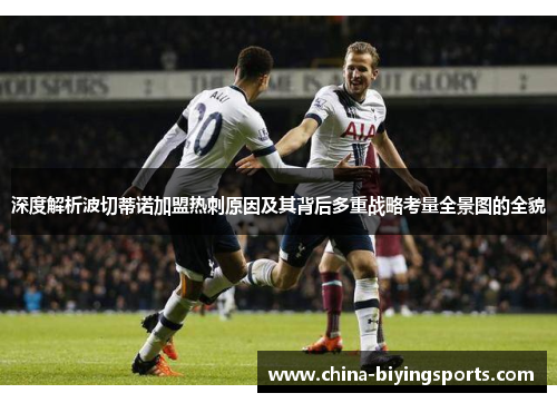 深度解析波切蒂诺加盟热刺原因及其背后多重战略考量全景图的全貌 深度解析波切蒂诺加盟热刺原因及其背后多重战略考量全景图的全貌