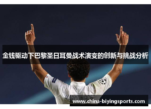 金钱驱动下巴黎圣日耳曼战术演变的创新与挑战分析