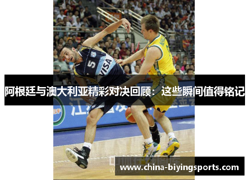 阿根廷与澳大利亚精彩对决回顾：这些瞬间值得铭记