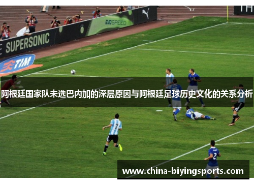 阿根廷国家队未选巴内加的深层原因与阿根廷足球历史文化的关系分析