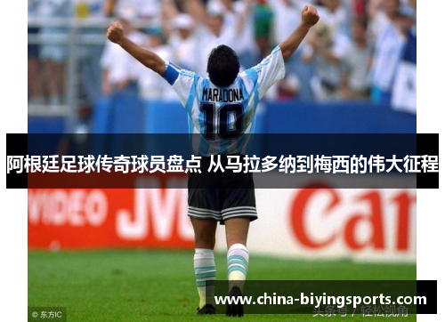 阿根廷足球传奇球员盘点 从马拉多纳到梅西的伟大征程
