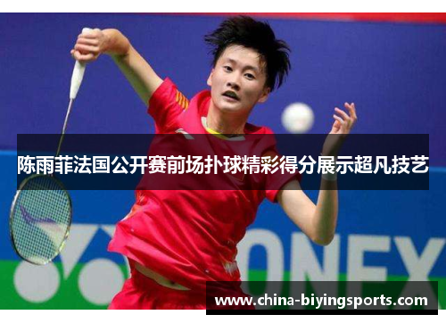 陈雨菲法国公开赛前场扑球精彩得分展示超凡技艺