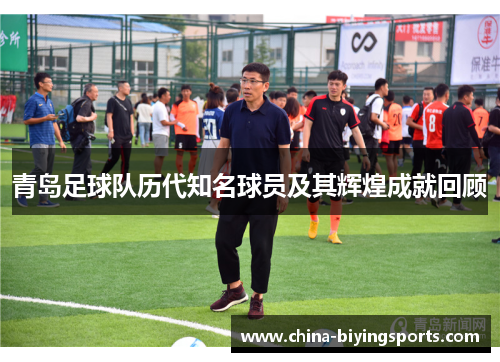 青岛足球队历代知名球员及其辉煌成就回顾 青岛足球队历代知名球员及其辉煌成就回顾