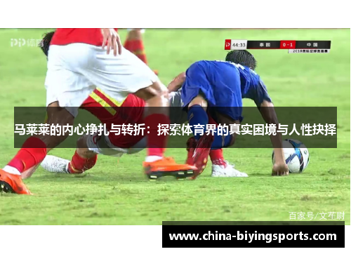 马莱莱的内心挣扎与转折:探索体育界的真实困境与人性抉择 马莱莱的内心挣扎与转折:探索体育界的真实困境与人性抉择