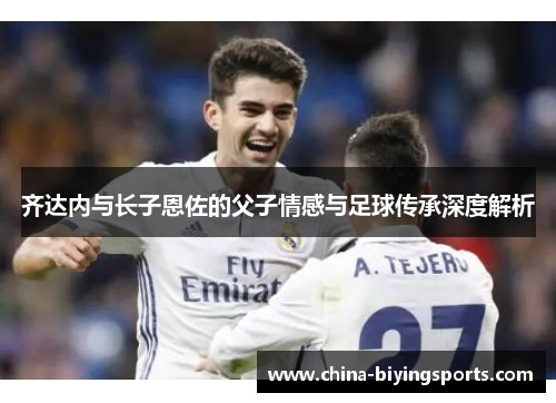 齐达内与长子恩佐的父子情感与足球传承深度解析