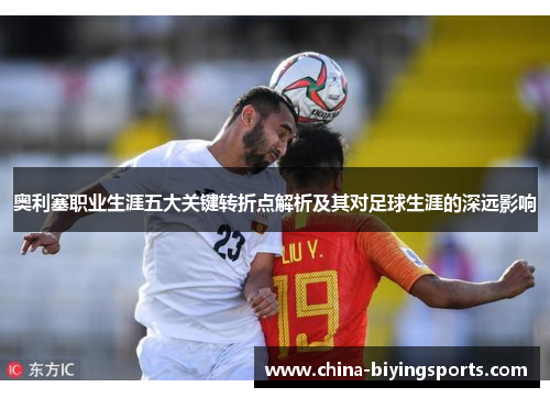 奥利塞职业生涯五大关键转折点解析及其对足球生涯的深远影响