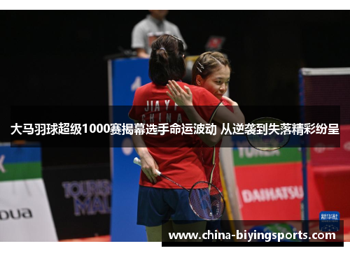 大马羽球超级1000赛揭幕选手命运波动 从逆袭到失落精彩纷呈